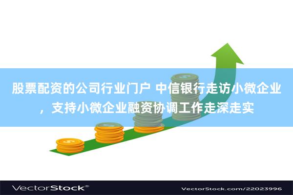 股票配资的公司行业门户 中信银行走访小微企业，支持小微企业融资协调工作走深走实