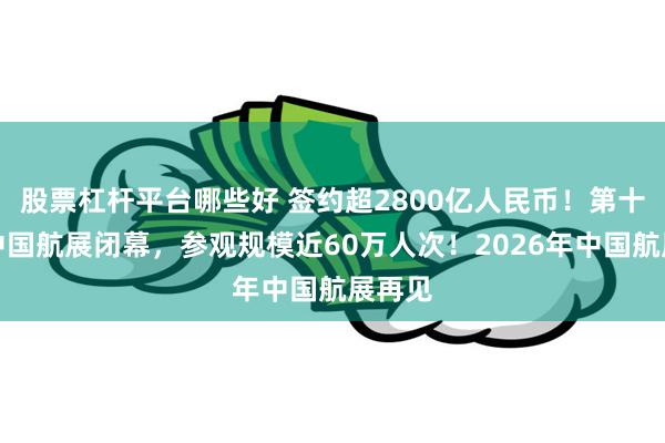 股票杠杆平台哪些好 签约超2800亿人民币！第十五届中国航展闭幕，参观规模近60万人次！2026年中国航展再见