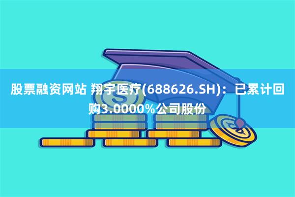 股票融资网站 翔宇医疗(688626.SH)：已累计回购3.0000%公司股份