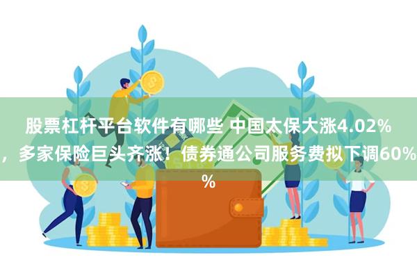 股票杠杆平台软件有哪些 中国太保大涨4.02%，多家保险巨头齐涨！债券通公司服务费拟下调60%