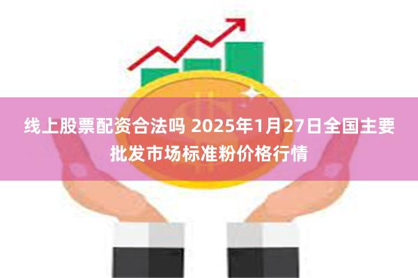 线上股票配资合法吗 2025年1月27日全国主要批发市场标准粉价格行情