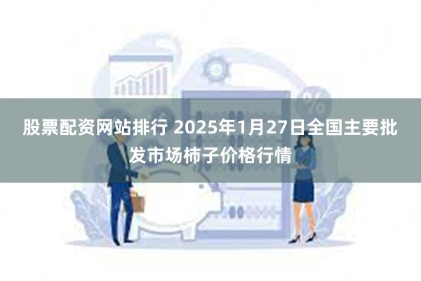 股票配资网站排行 2025年1月27日全国主要批发市场柿子价格行情