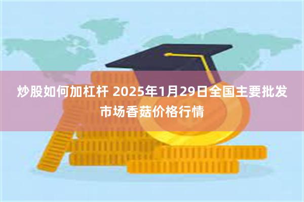 炒股如何加杠杆 2025年1月29日全国主要批发市场香菇价格行情