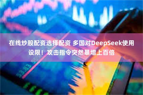 在线炒股配资选择配资 多国对DeepSeek使用设限！攻击指令突然暴增上百倍