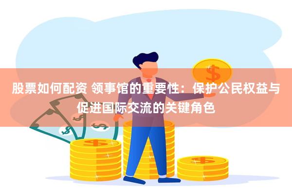 股票如何配资 领事馆的重要性：保护公民权益与促进国际交流的关键角色