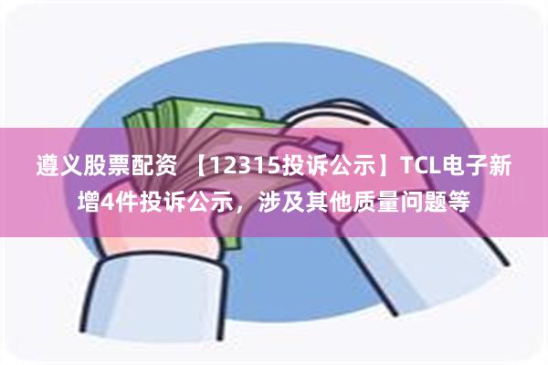 遵义股票配资 【12315投诉公示】TCL电子新增4件投诉公示，涉及其他质量问题等