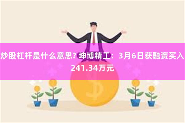 炒股杠杆是什么意思? 坤博精工：3月6日获融资买入241.34万元