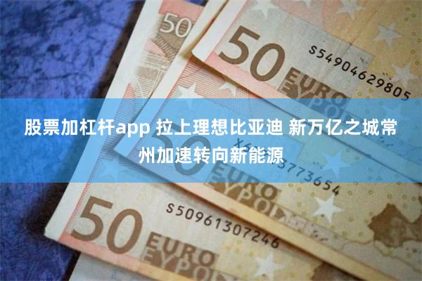 股票加杠杆app 拉上理想比亚迪 新万亿之城常州加速转向新能源