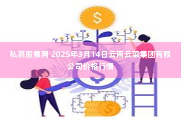 私募股票网 2025年3月14日云南云菜集团有限公司价格行情