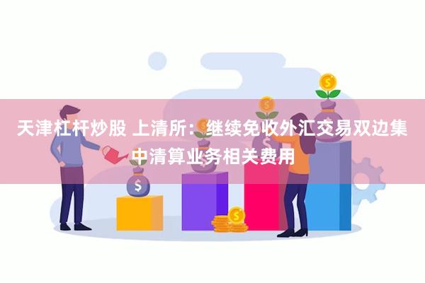 天津杠杆炒股 上清所：继续免收外汇交易双边集中清算业务相关费用