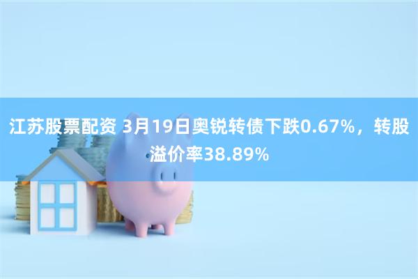 江苏股票配资 3月19日奥锐转债下跌0.67%，转股溢价率38.89%