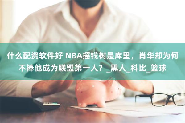 什么配资软件好 NBA摇钱树是库里,肖华却为何不捧他成为联盟第一人?_黑人_科比_篮球