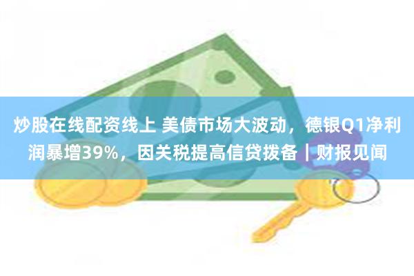炒股在线配资线上 美债市场大波动,德银Q1净利润暴增39%,因关税提高信贷拨备|财报见闻