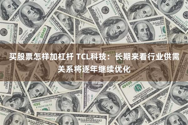 买股票怎样加杠杆 TCL科技:长期来看行业供需关系将逐年继续优化