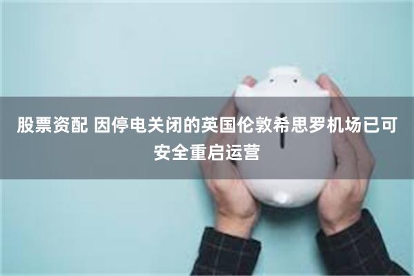 股票资配 因停电关闭的英国伦敦希思罗机场已可安全重启运营