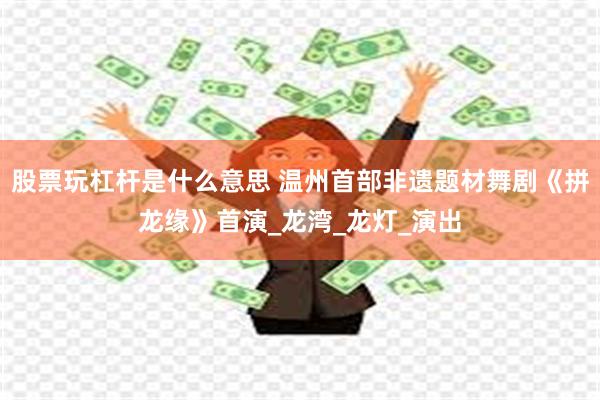 股票玩杠杆是什么意思 温州首部非遗题材舞剧《拼龙缘》首演_龙湾_龙灯_演出
