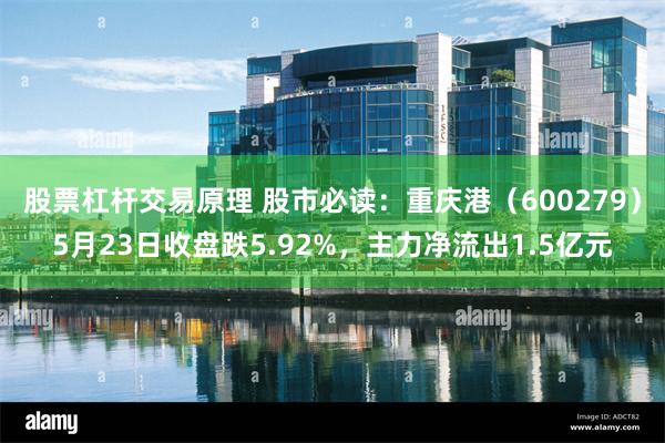 股票杠杆交易原理 股市必读:重庆港(600279)5月23日收盘跌5.92%,主力净流出1.5亿元
