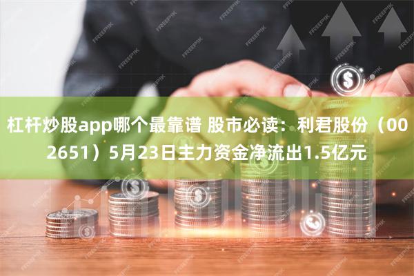 杠杆炒股app哪个最靠谱 股市必读:利君股份(002651)5月23日主力资金净流出1.5亿元