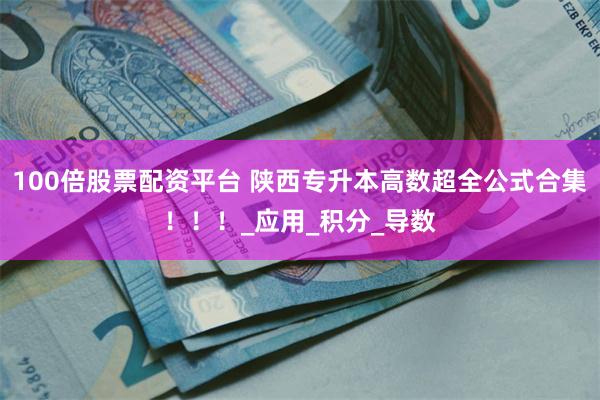 100倍股票配资平台 陕西专升本高数超全公式合集!!!_应用_积分_导数