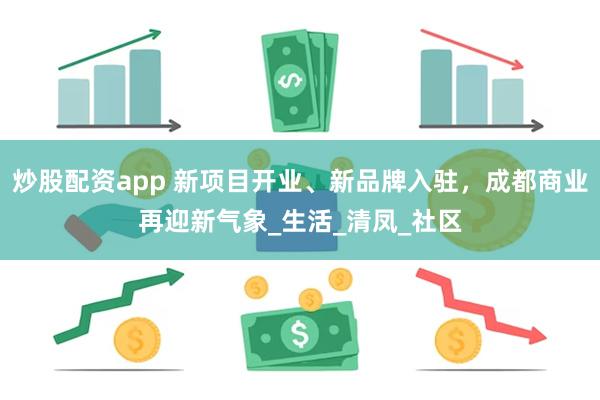 炒股配资app 新项目开业、新品牌入驻,成都商业再迎新气象_生活_清凤_社区
