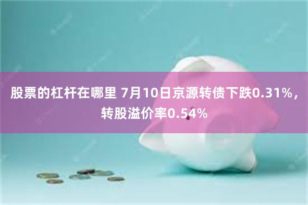 股票的杠杆在哪里 7月10日京源转债下跌0.31%,转股溢价率0.54%
