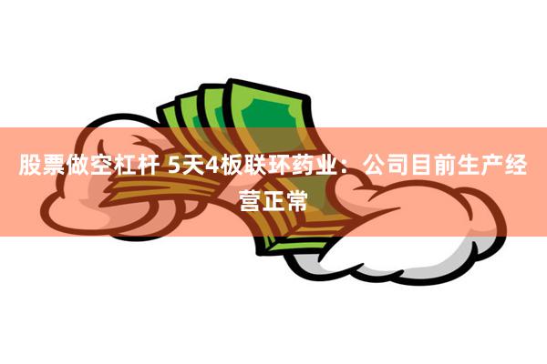 股票做空杠杆 5天4板联环药业:公司目前生产经营正常