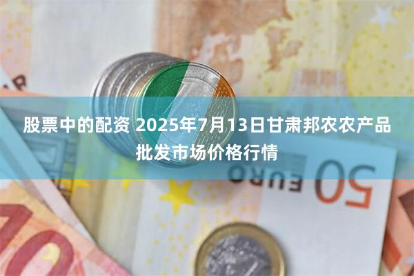 股票中的配资 2025年7月13日甘肃邦农农产品批发市场价格行情