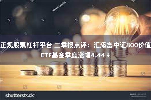 正规股票杠杆平台 二季报点评:汇添富中证800价值ETF基金季度涨幅4.44%