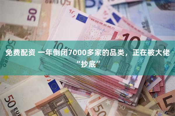 免费配资 一年倒闭7000多家的品类,正在被大佬“抄底”