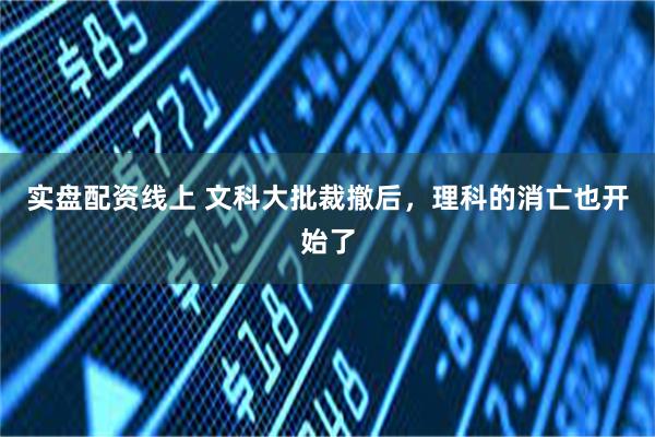 实盘配资线上 文科大批裁撤后,理科的消亡也开始了