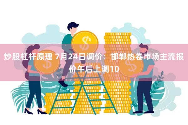 炒股杠杆原理 7月24日调价:邯郸热卷市场主流报价午后上调10