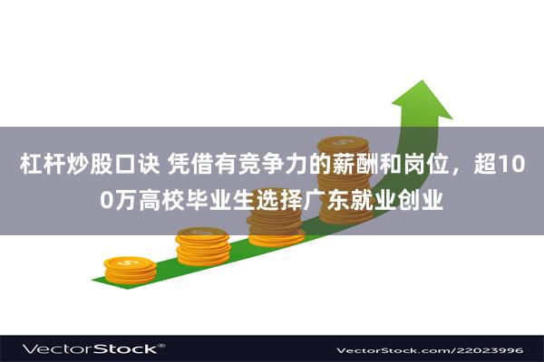 杠杆炒股口诀 凭借有竞争力的薪酬和岗位,超100万高校毕业生选择广东就业创业
