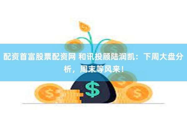 配资首富股票配资网 和讯投顾陆润凯:下周大盘分析,周末等风来!
