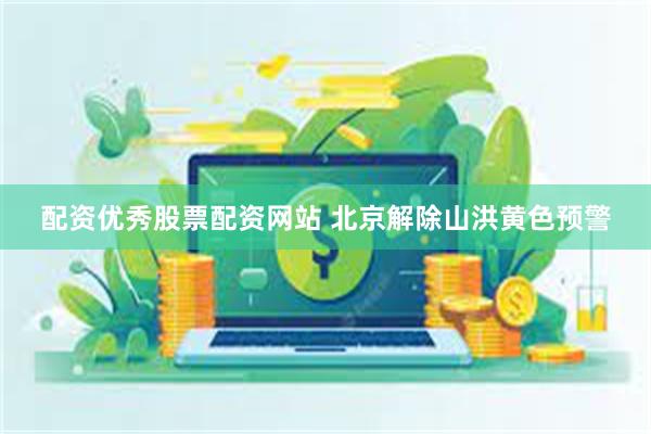 配资优秀股票配资网站 北京解除山洪黄色预警
