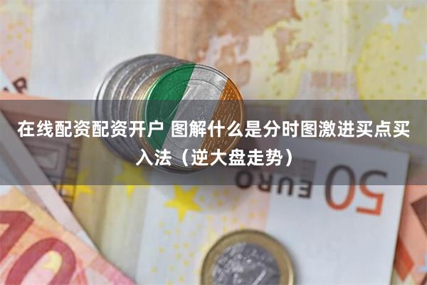 在线配资配资开户 图解什么是分时图激进买点买入法（逆大盘走势）