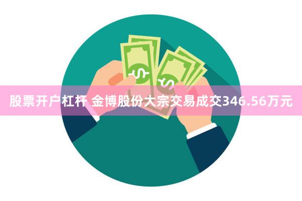 股票开户杠杆 金博股份大宗交易成交346.56万元